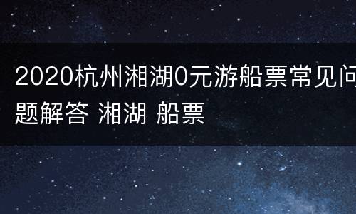 2020杭州湘湖0元游船票常见问题解答 湘湖 船票