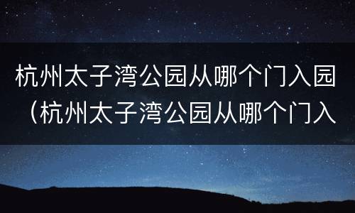 杭州太子湾公园从哪个门入园（杭州太子湾公园从哪个门入园方便）