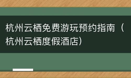 杭州云栖免费游玩预约指南（杭州云栖度假酒店）