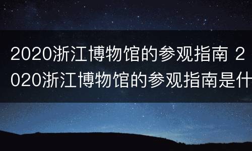2020浙江博物馆的参观指南 2020浙江博物馆的参观指南是什么
