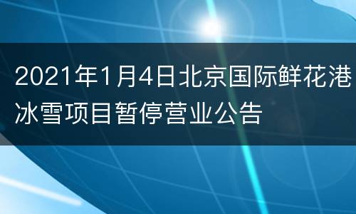 2021年1月4日北京国际鲜花港冰雪项目暂停营业公告