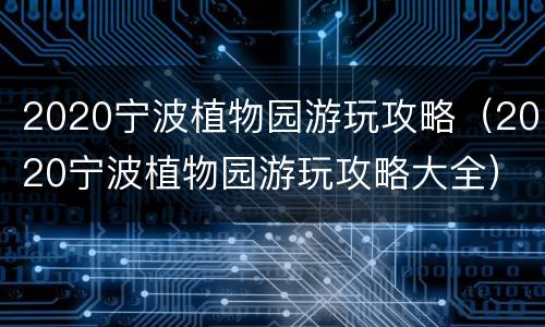 2020宁波植物园游玩攻略（2020宁波植物园游玩攻略大全）