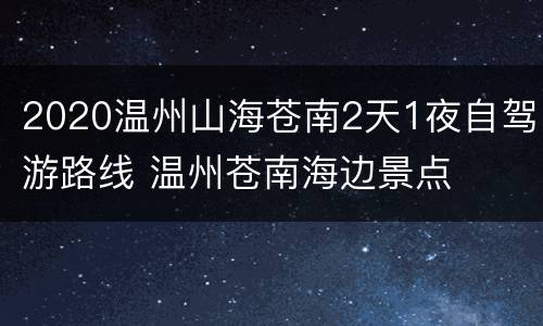 2020温州山海苍南2天1夜自驾游路线 温州苍南海边景点