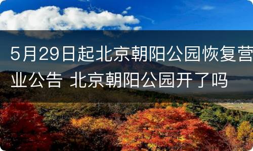 5月29日起北京朝阳公园恢复营业公告 北京朝阳公园开了吗