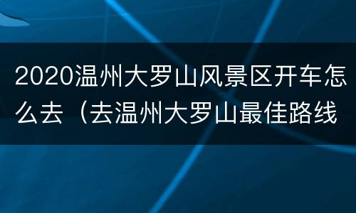 2020温州大罗山风景区开车怎么去（去温州大罗山最佳路线）