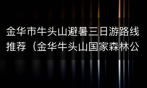 金华市牛头山避暑三日游路线推荐（金华牛头山国家森林公园旅游）
