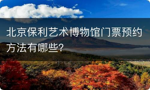 北京保利艺术博物馆门票预约方法有哪些？