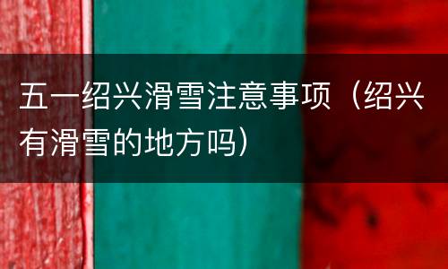 五一绍兴滑雪注意事项（绍兴有滑雪的地方吗）