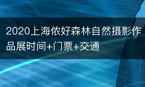 2020上海侬好森林自然摄影作品展时间+门票+交通