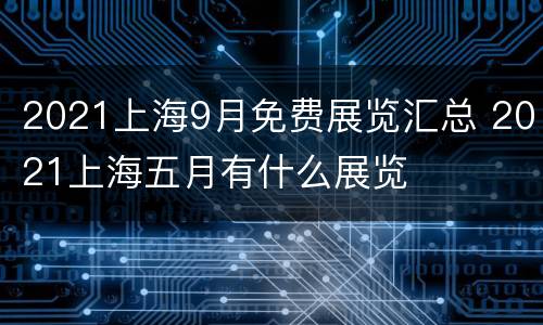 2021上海9月免费展览汇总 2021上海五月有什么展览