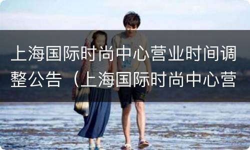 上海国际时尚中心营业时间调整公告（上海国际时尚中心营业时间调整公告公示）