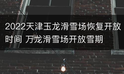 2022天津玉龙滑雪场恢复开放时间 万龙滑雪场开放雪期