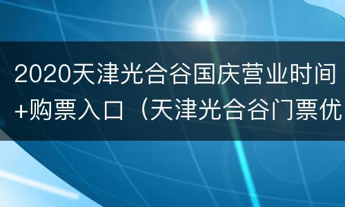 2020天津光合谷国庆营业时间+购票入口（天津光合谷门票优惠政策）