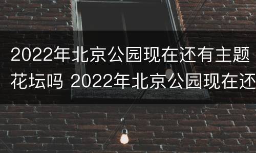 2022年北京公园现在还有主题花坛吗 2022年北京公园现在还有主题花坛吗