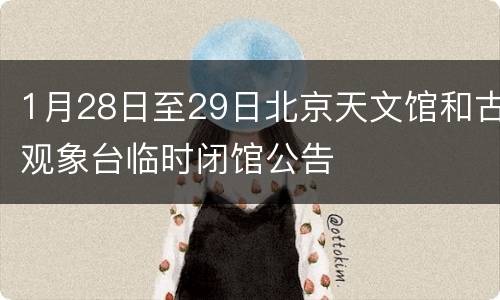 1月28日至29日北京天文馆和古观象台临时闭馆公告