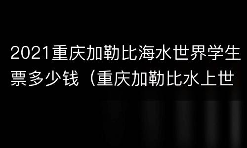 2021重庆加勒比海水世界学生票多少钱（重庆加勒比水上世界门票）