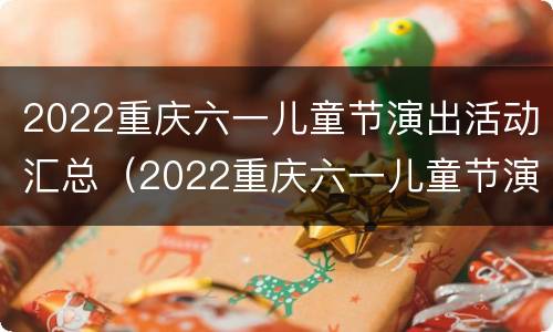 2022重庆六一儿童节演出活动汇总（2022重庆六一儿童节演出活动汇总图）