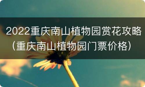 2022重庆南山植物园赏花攻略（重庆南山植物园门票价格）