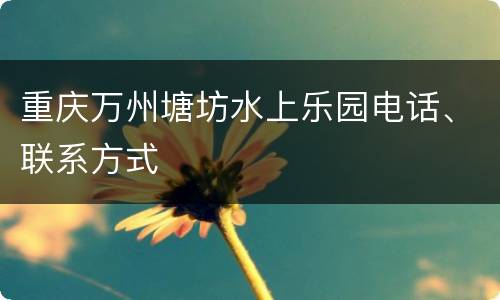 重庆万州塘坊水上乐园电话、联系方式
