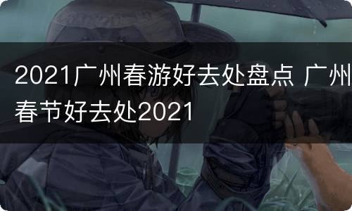 2021广州春游好去处盘点 广州春节好去处2021