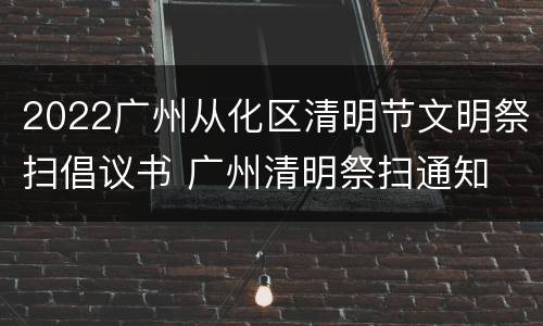 2022广州从化区清明节文明祭扫倡议书 广州清明祭扫通知