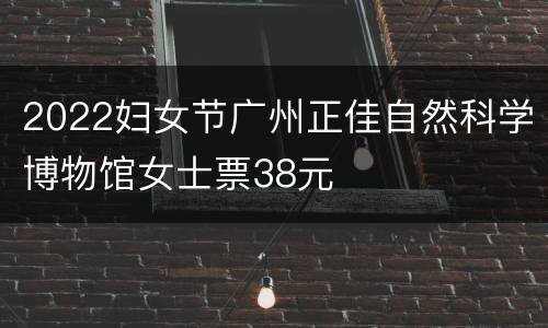 2022妇女节广州正佳自然科学博物馆女士票38元