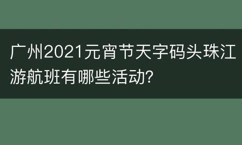 广州2021元宵节天字码头珠江游航班有哪些活动？