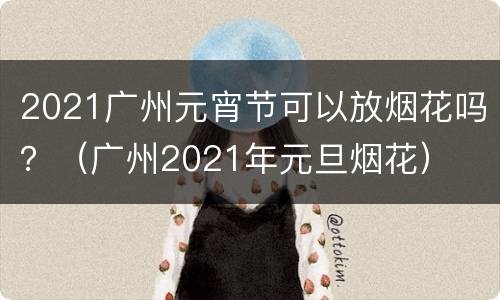 2021广州元宵节可以放烟花吗？（广州2021年元旦烟花）