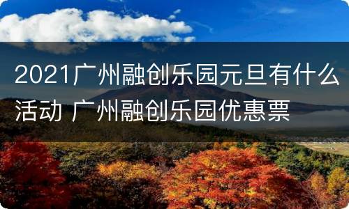 2021广州融创乐园元旦有什么活动 广州融创乐园优惠票