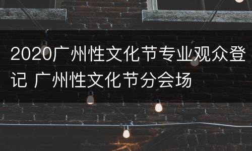 2020广州性文化节专业观众登记 广州性文化节分会场