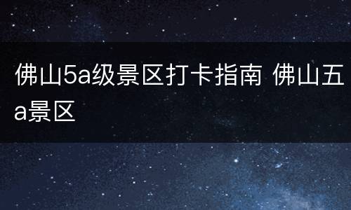 佛山5a级景区打卡指南 佛山五a景区