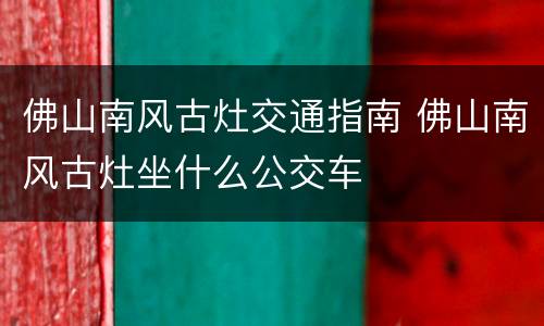 佛山南风古灶交通指南 佛山南风古灶坐什么公交车