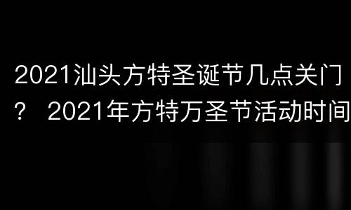 2021汕头方特圣诞节几点关门？ 2021年方特万圣节活动时间
