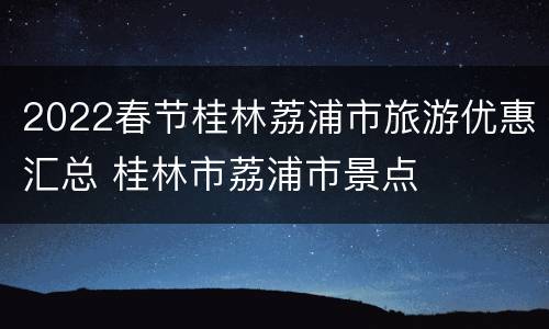 2022春节桂林荔浦市旅游优惠汇总 桂林市荔浦市景点