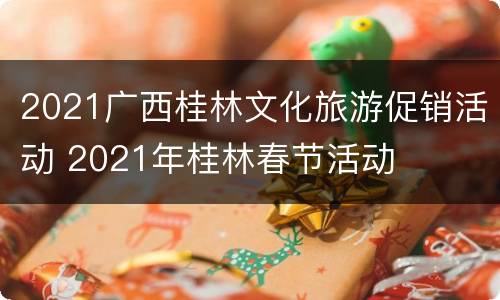 2021广西桂林文化旅游促销活动 2021年桂林春节活动