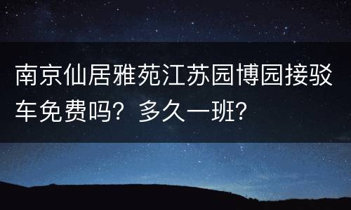 南京仙居雅苑江苏园博园接驳车免费吗？多久一班？