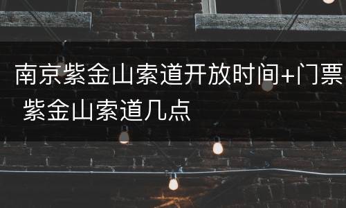 南京紫金山索道开放时间+门票 紫金山索道几点