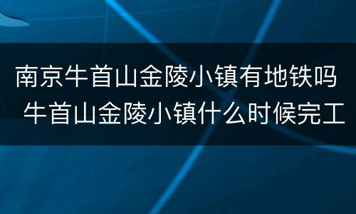 南京牛首山金陵小镇有地铁吗 牛首山金陵小镇什么时候完工