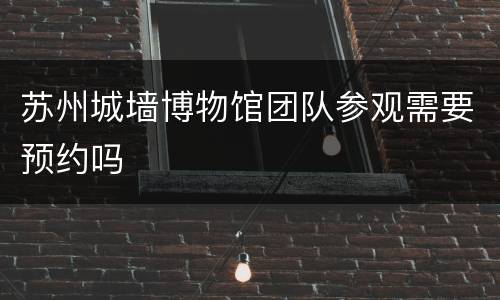苏州城墙博物馆团队参观需要预约吗