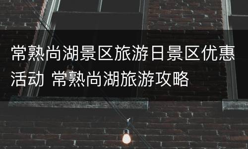 常熟尚湖景区旅游日景区优惠活动 常熟尚湖旅游攻略