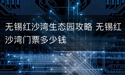 无锡红沙湾生态园攻略 无锡红沙湾门票多少钱