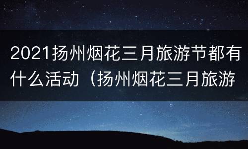 2021扬州烟花三月旅游节都有什么活动（扬州烟花三月旅游节开幕式）
