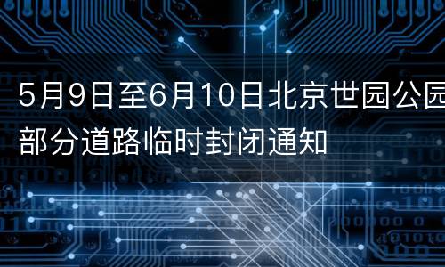 5月9日至6月10日北京世园公园部分道路临时封闭通知