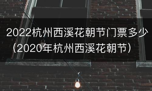 2022杭州西溪花朝节门票多少（2020年杭州西溪花朝节）