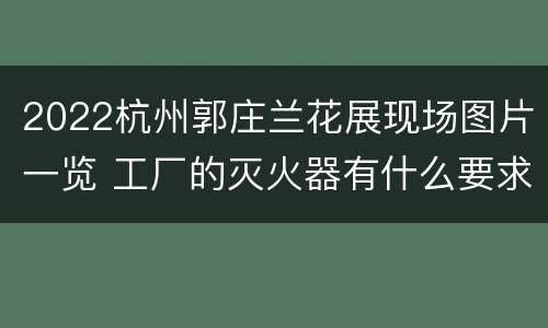 2022杭州郭庄兰花展现场图片一览 工厂的灭火器有什么要求