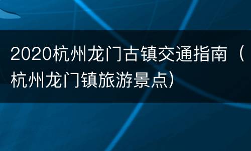 2020杭州龙门古镇交通指南（杭州龙门镇旅游景点）