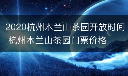 2020杭州木兰山茶园开放时间 杭州木兰山茶园门票价格