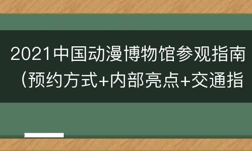 2021中国动漫博物馆参观指南（预约方式+内部亮点+交通指南）