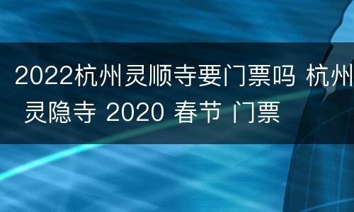 2022杭州灵顺寺要门票吗 杭州 灵隐寺 2020 春节 门票