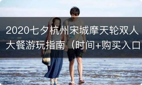 2020七夕杭州宋城摩天轮双人大餐游玩指南（时间+购买入口+地点交通）